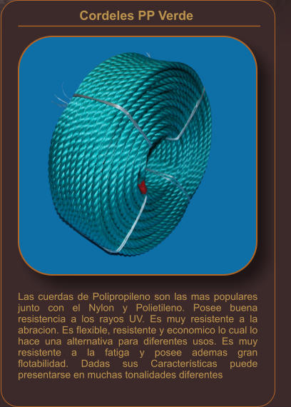 Cordeles PP Verde    Las cuerdas de Polipropileno son las mas populares junto con el Nylon y Polietileno. Posee buena resistencia a los rayos UV. Es muy resistente a la abracion. Es flexible, resistente y economico lo cual lo hace una alternativa para diferentes usos. Es muy resistente a la fatiga y posee ademas gran flotabilidad. Dadas sus Características puede presentarse en muchas tonalidades diferentes