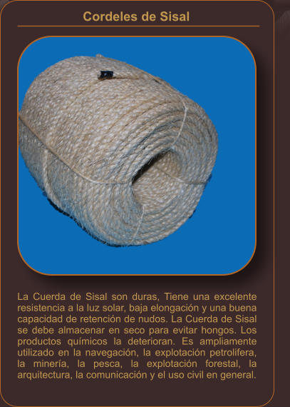 La Cuerda de Sisal son duras, Tiene una excelente resistencia a la luz solar, baja elongación y una buena capacidad de retención de nudos. La Cuerda de Sisal se debe almacenar en seco para evitar hongos. Los productos químicos la deterioran. Es ampliamente utilizado en la navegación, la explotación petrolifera, la minería, la pesca, la explotación forestal, la arquitectura, la comunicación y el uso civil en general. Cordeles de Sisal
