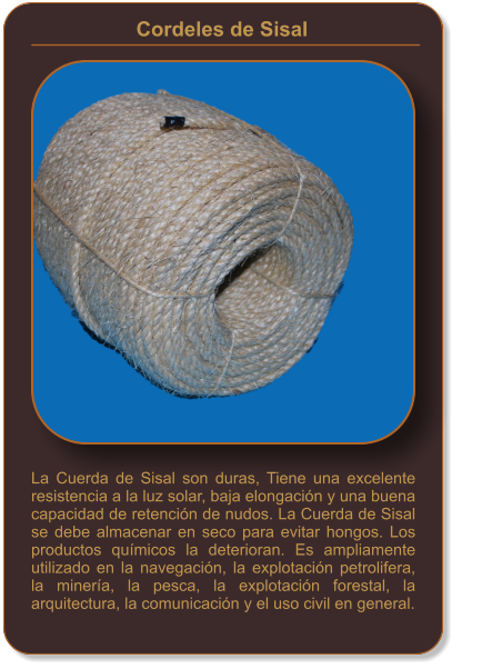 La Cuerda de Sisal son duras, Tiene una excelente resistencia a la luz solar, baja elongación y una buena capacidad de retención de nudos. La Cuerda de Sisal se debe almacenar en seco para evitar hongos. Los productos químicos la deterioran. Es ampliamente utilizado en la navegación, la explotación petrolifera, la minería, la pesca, la explotación forestal, la arquitectura, la comunicación y el uso civil en general. Cordeles de Sisal