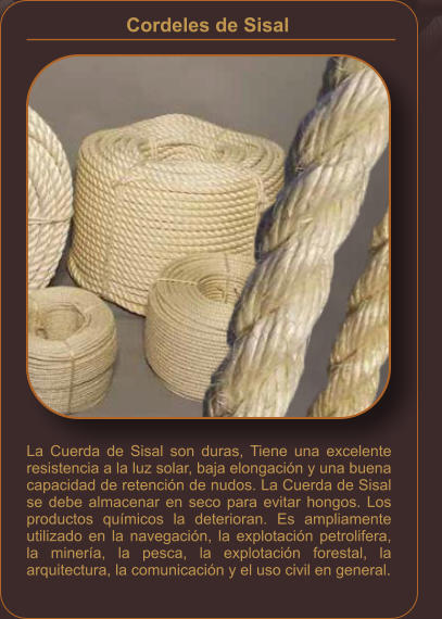 La Cuerda de Sisal son duras, Tiene una excelente resistencia a la luz solar, baja elongación y una buena capacidad de retención de nudos. La Cuerda de Sisal se debe almacenar en seco para evitar hongos. Los productos químicos la deterioran. Es ampliamente utilizado en la navegación, la explotación petrolifera, la minería, la pesca, la explotación forestal, la arquitectura, la comunicación y el uso civil en general. Cordeles de Sisal