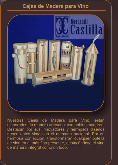 Cajas de Madera para Vino    Nuestras Cajas de Madera para Vino, están elaboradas de manera artesanal con nobles maderas. Destacan por sus innovadores y hermosos diseños nunca antes vistos en el mercado nacional. Por su hermosa confección, transformarán cualquier botella de vino en el más fino presente, destacándose el vino de manera integral como un todo.